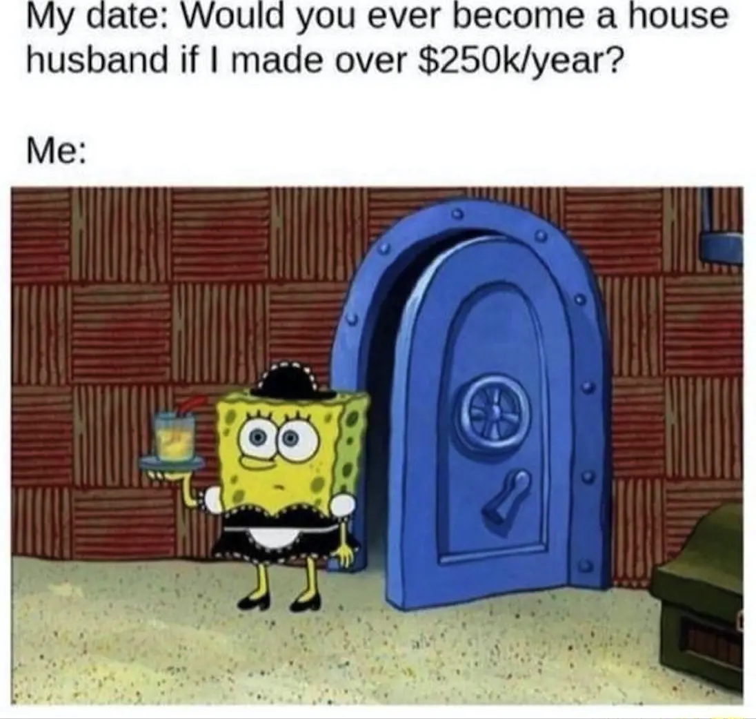 An image with the text "Date: Would you ever become a house husband if I made over $250k/year?" answered by "Me:"  with a picture of Sponge Bob wearing a French maid outfit and carrying a drink on a tray