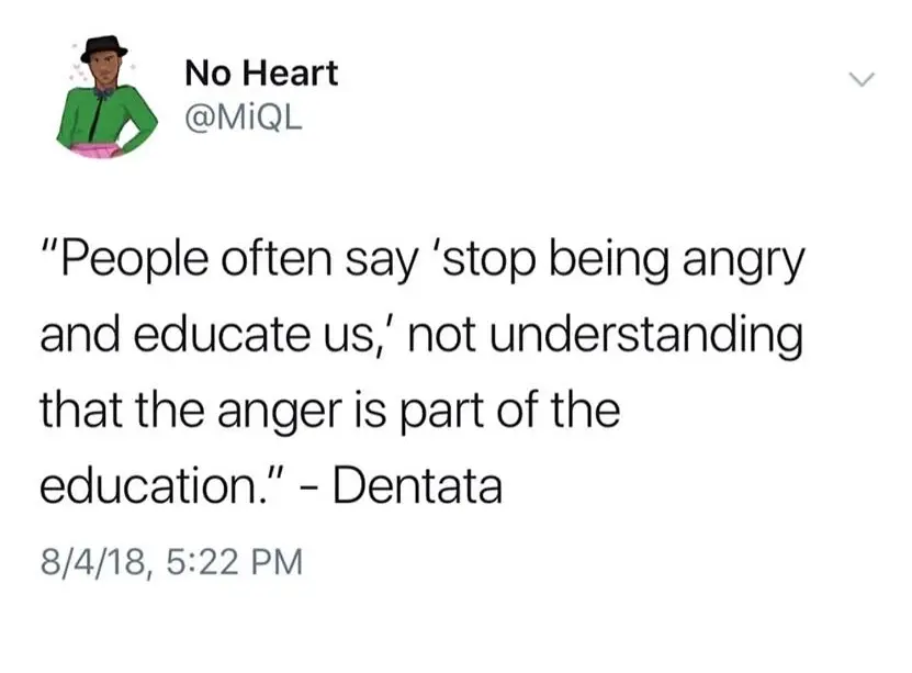 "People often say 'stop being angry and educate us,' not understanding that the anger is part of the education." - Dentata