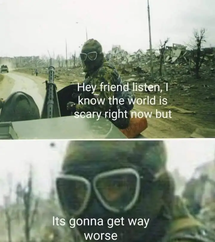 Hey friend listen, it's gonna get way worse meme. Top-panel: Person in camouflage gear sitting on an armoured vehicle looking towards the camera, some destroyed builidings, a road, two civilians, and another armored vehicle in the background. Text on the person says: "Hey friend listen, I know the world is scary right now but". Bottom panel: Close up of the face of the camoufalged person from the first panel, with hood, googles, and face mask clearly visible. Text on the person says: "Its gonna get way worse".