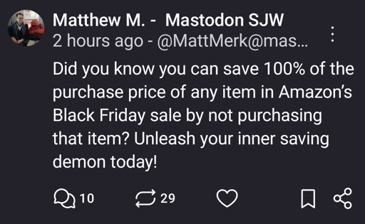 Did you know you can save 100% of the purchase price of any item in Amazon’s Black Friday sale by not purchasing that item? Unleash your inner saving demon today!