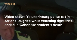 ‘This isn’t our problem, Gena’ Video shows Yekaterinburg police sat in car and laughed while watching fight that ended in Gabonese student’s death — Meduza