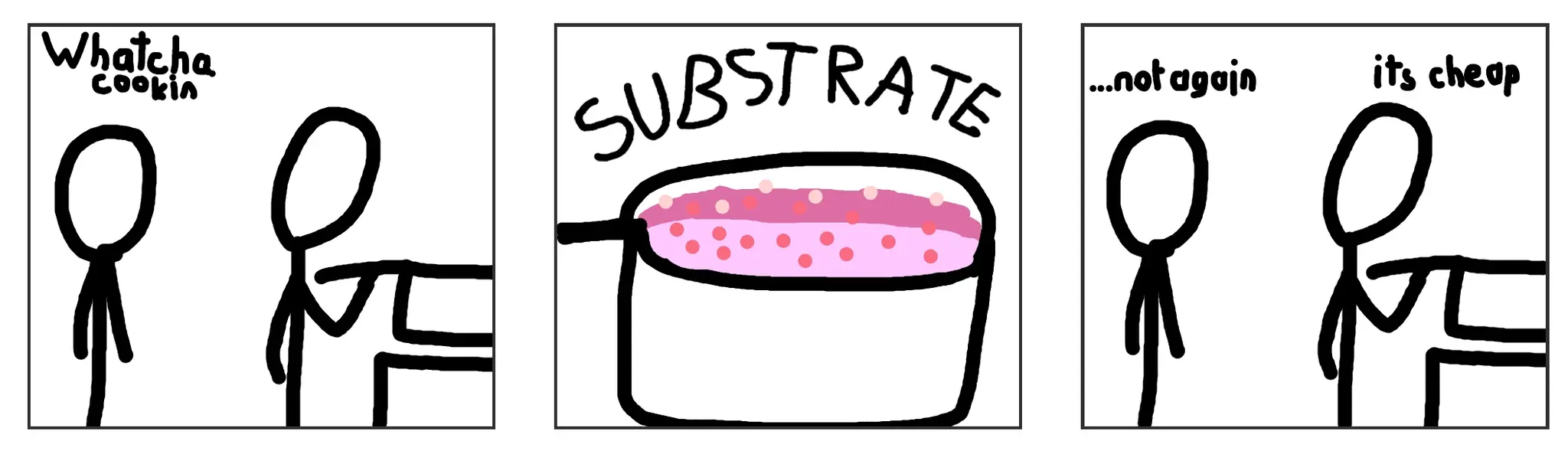 3 panel comic  panel 1: two stick figures, one's cooking. the other asks "whatcha cookin"  panel 2: focused shot of some pink goop in a pot, labeled "substrate"  panel 3" one stick figure exclaims, disappointed, "not again". the second remarks "its cheap"