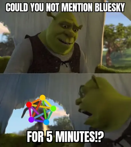 2 panel meme, with the first one being Shrek saying: "Could you not mention Bluesky", and the second one showing him turning to Donkey, who has a proposal of the Fediverse logo over his face, and Shrek screams: "for 5 minutes!?"