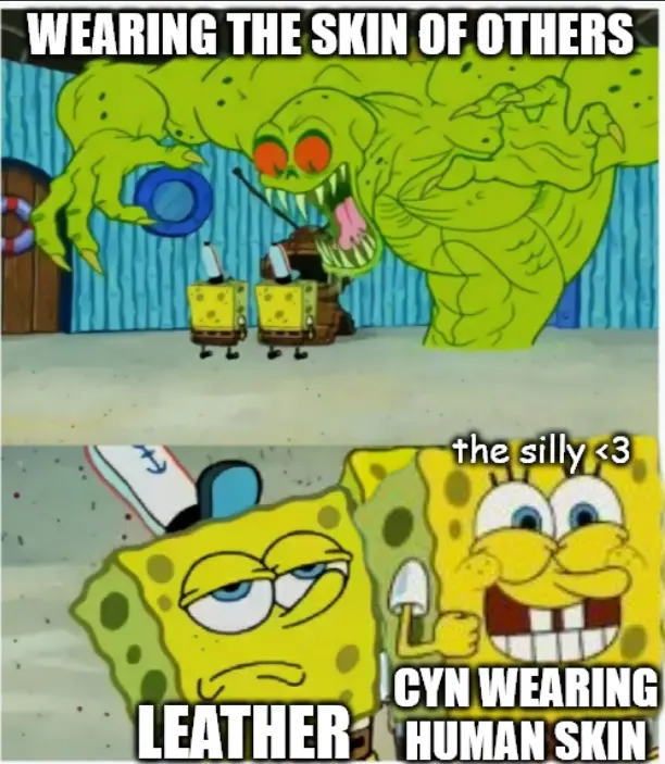 Edit of the "Spongebob meeting the Flying Dutchman" meme. A large scary monster labeled "WEARING THE SKIN OF OTHERS" emerges before two Spongebobs. One Spongebob, unimpressed by the display before him, is labeled "LEATHER". The other, labeled "CYN WEARING HUMAN SKIN" is giddy and says "the silly <3"